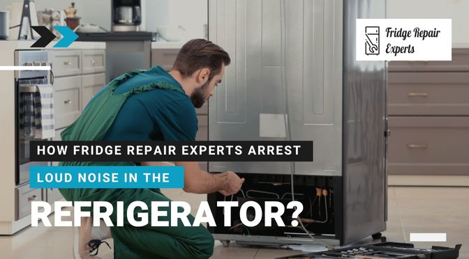 How Fridge Repair Experts Arrest Loud Noise in the Refrigerator?